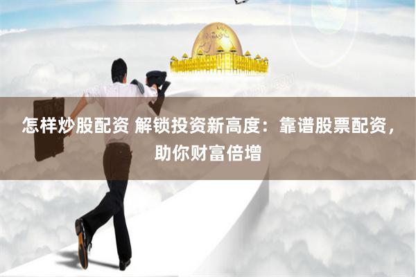 怎样炒股配资 解锁投资新高度：靠谱股票配资，助你财富倍增