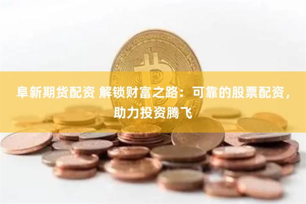 阜新期货配资 解锁财富之路：可靠的股票配资，助力投资腾飞