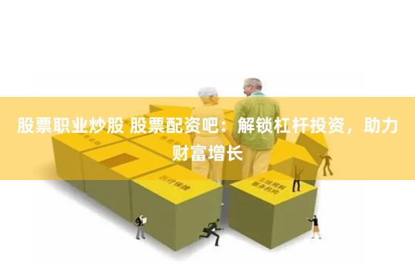 股票职业炒股 股票配资吧：解锁杠杆投资，助力财富增长