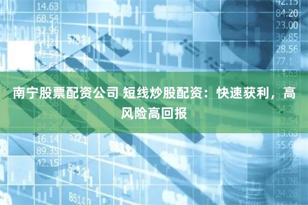 南宁股票配资公司 短线炒股配资：快速获利，高风险高回报