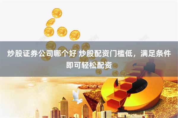 炒股证券公司哪个好 炒股配资门槛低，满足条件即可轻松配资