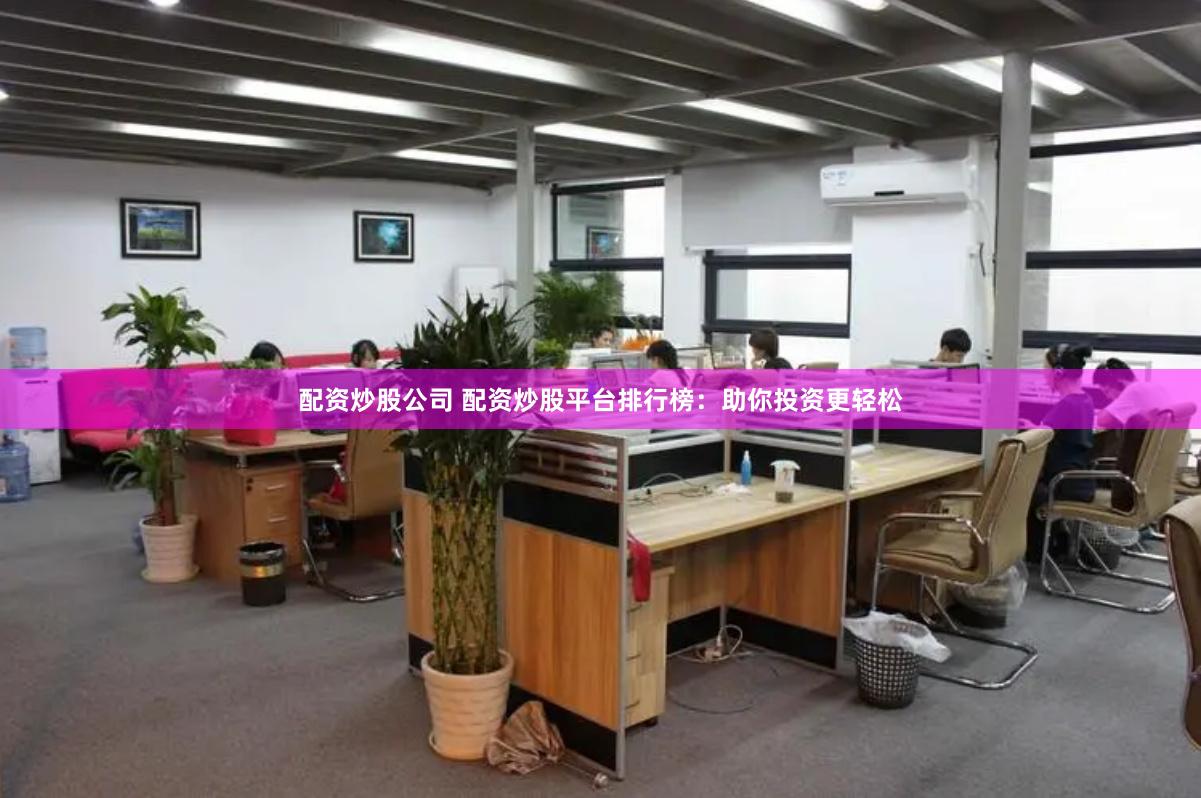 配资炒股公司 配资炒股平台排行榜：助你投资更轻松