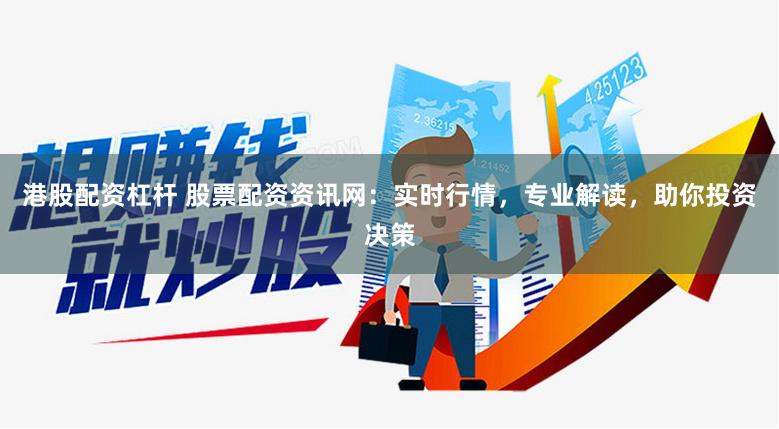 港股配资杠杆 股票配资资讯网：实时行情，专业解读，助你投资决策