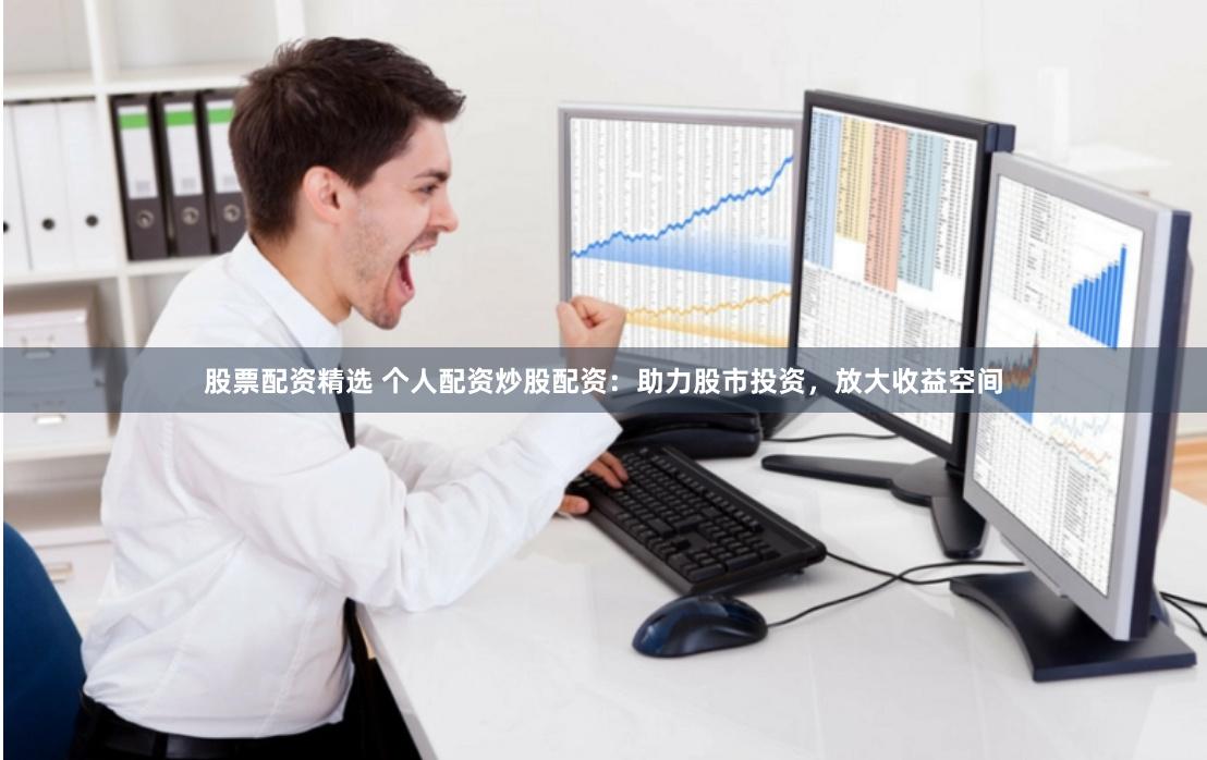 股票配资精选 个人配资炒股配资：助力股市投资，放大收益空间