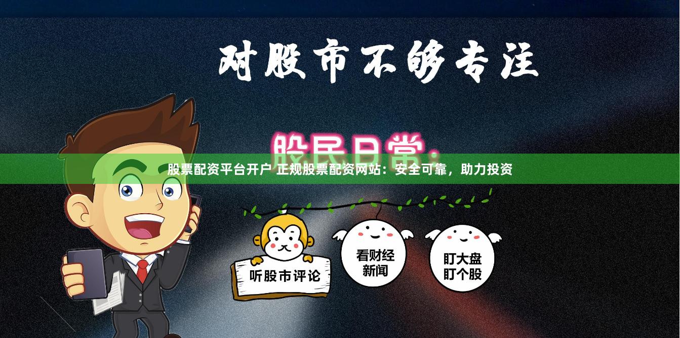 股票配资平台开户 正规股票配资网站：安全可靠，助力投资