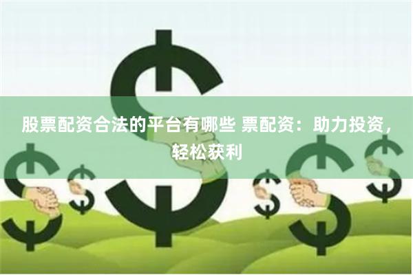 股票配资合法的平台有哪些 票配资：助力投资，轻松获利