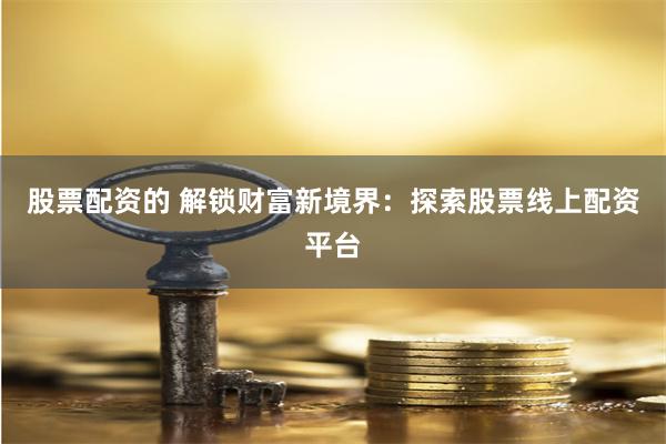 股票配资的 解锁财富新境界：探索股票线上配资平台