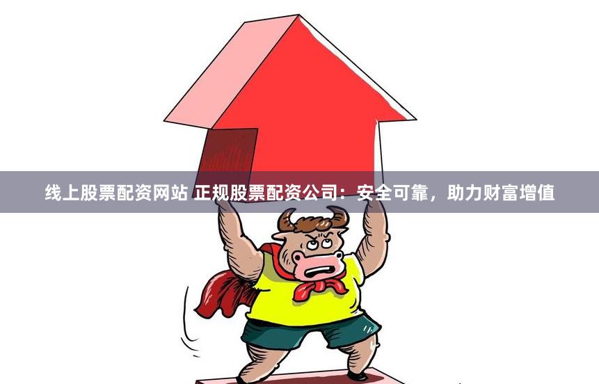 线上股票配资网站 正规股票配资公司：安全可靠，助力财富增值