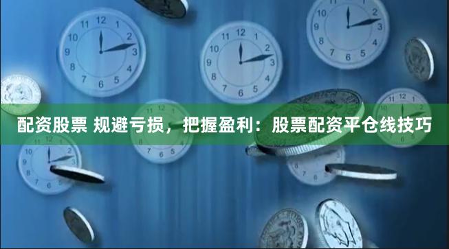 配资股票 规避亏损，把握盈利：股票配资平仓线技巧