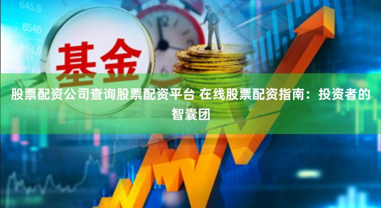 股票配资公司查询股票配资平台 在线股票配资指南：投资者的智囊团