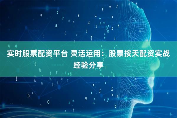 实时股票配资平台 灵活运用：股票按天配资实战经验分享