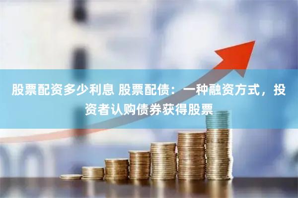 股票配资多少利息 股票配债：一种融资方式，投资者认购债券获得股票