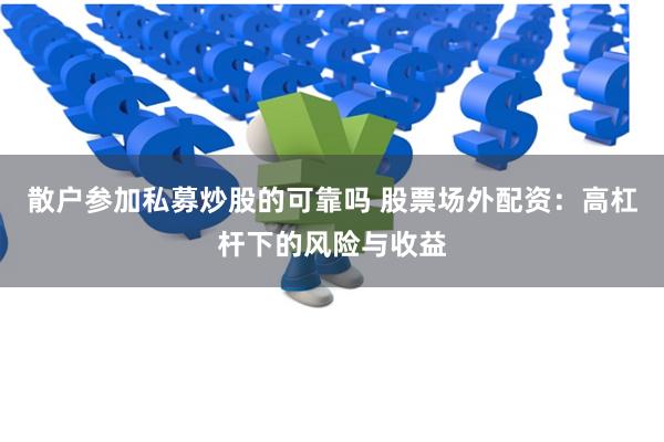 散户参加私募炒股的可靠吗 股票场外配资：高杠杆下的风险与收益