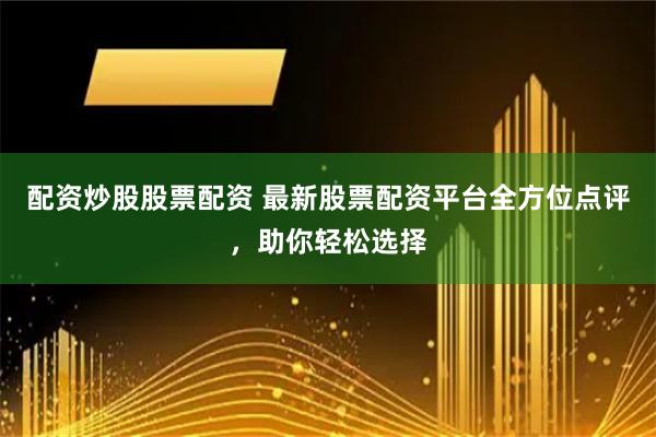 配资炒股股票配资 最新股票配资平台全方位点评，助你轻松选择