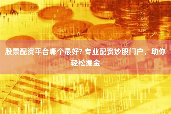 股票配资平台哪个最好? 专业配资炒股门户，助你轻松掘金