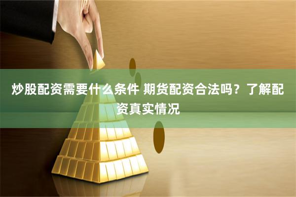 炒股配资需要什么条件 期货配资合法吗？了解配资真实情况