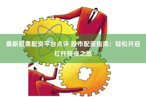 最新股票配资平台点评 股市配资指南：轻松开启杠杆投资之旅