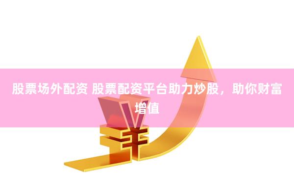 股票场外配资 股票配资平台助力炒股，助你财富增值