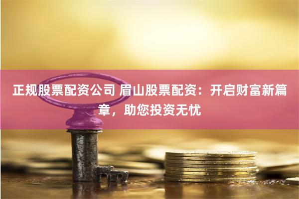正规股票配资公司 眉山股票配资：开启财富新篇章，助您投资无忧