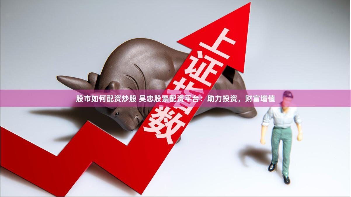 股市如何配资炒股 吴忠股票配资平台：助力投资，财富增值