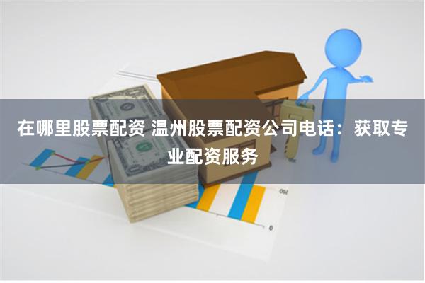 在哪里股票配资 温州股票配资公司电话：获取专业配资服务