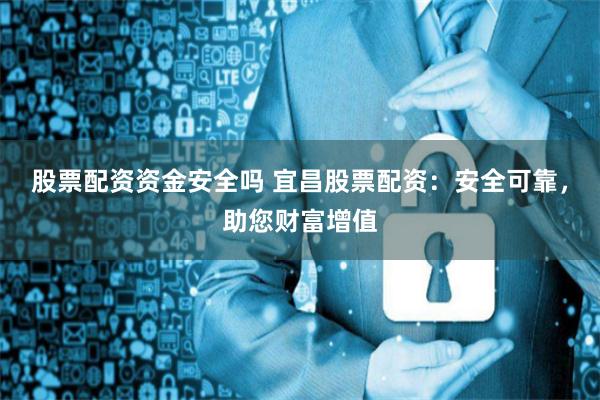 股票配资资金安全吗 宜昌股票配资：安全可靠，助您财富增值