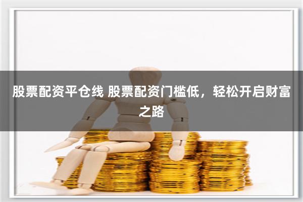 股票配资平仓线 股票配资门槛低，轻松开启财富之路