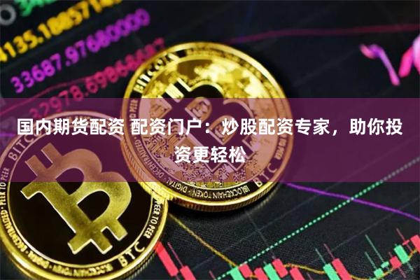 国内期货配资 配资门户：炒股配资专家，助你投资更轻松