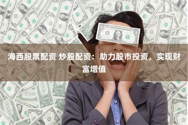 海西股票配资 炒股配资：助力股市投资，实现财富增值