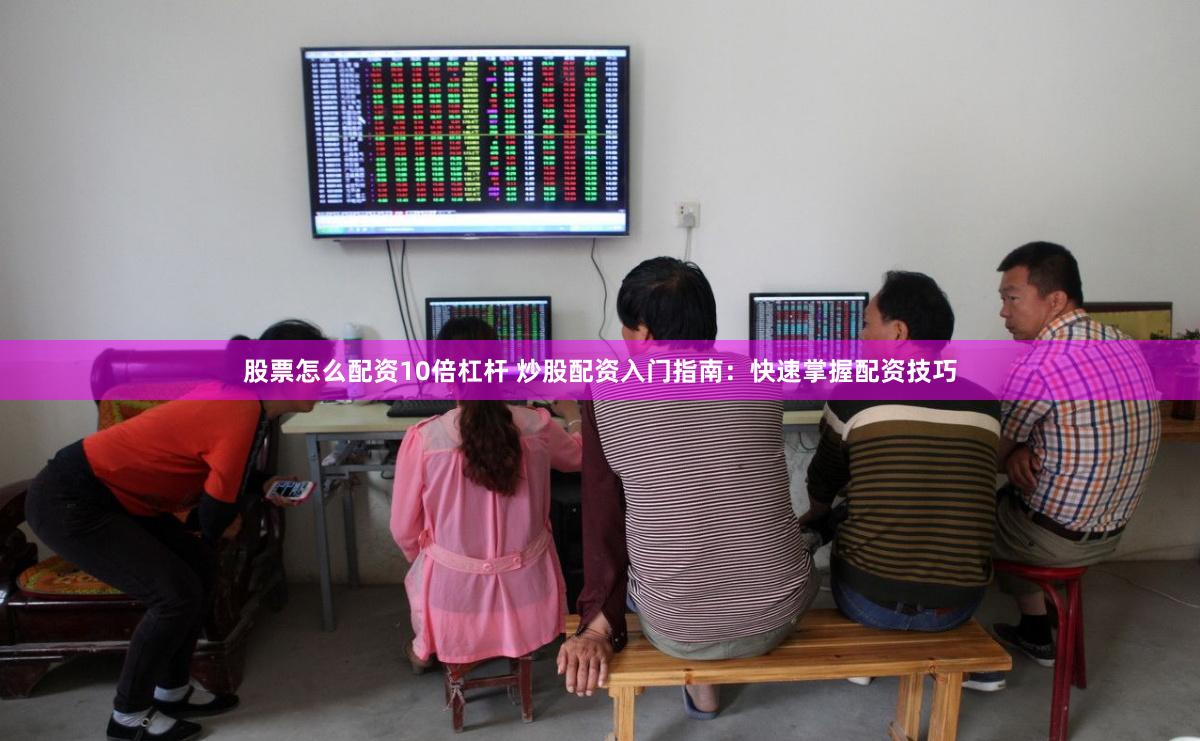 股票怎么配资10倍杠杆 炒股配资入门指南：快速掌握配资技巧