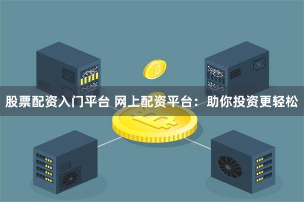 股票配资入门平台 网上配资平台：助你投资更轻松