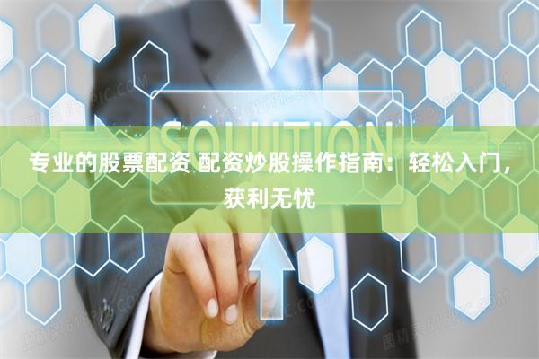 专业的股票配资 配资炒股操作指南：轻松入门，获利无忧