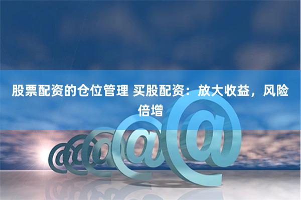 股票配资的仓位管理 买股配资：放大收益，风险倍增