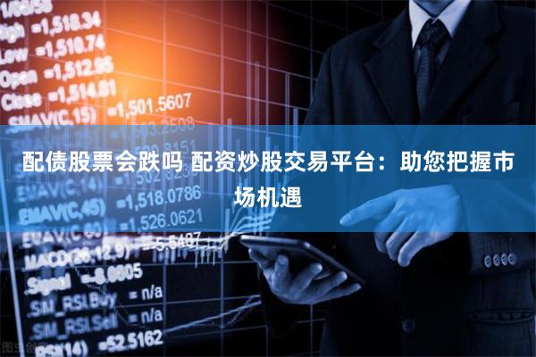 配债股票会跌吗 配资炒股交易平台：助您把握市场机遇