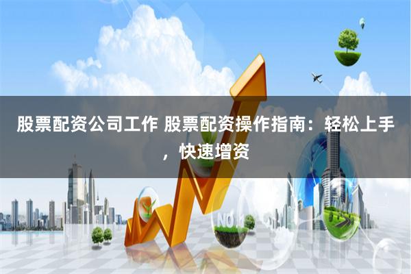 股票配资公司工作 股票配资操作指南:轻松上手,快速增资