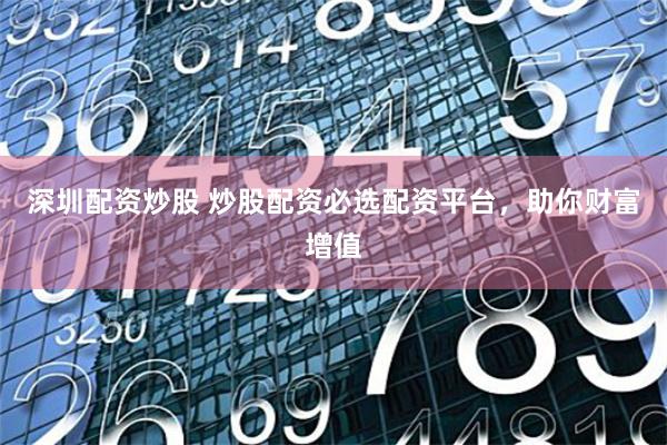 深圳配资炒股 炒股配资必选配资平台,助你财富增值