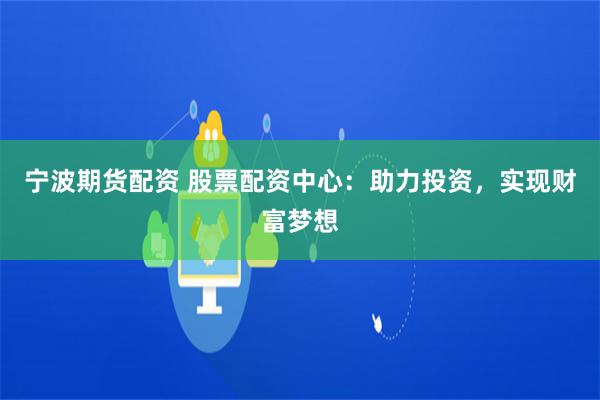 宁波期货配资 股票配资中心:助力投资,实现财富梦想