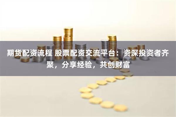 期货配资流程 股票配资交流平台：资深投资者齐聚，分享经验，共创财富
