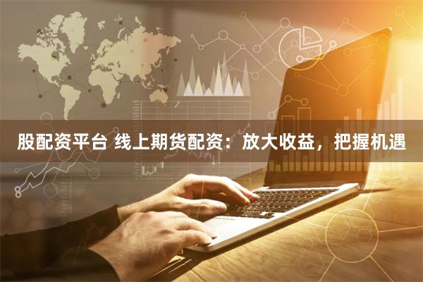 股配资平台 线上期货配资:放大收益,把握机遇