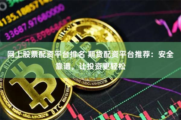 网上股票配资平台排名 期货配资平台推荐:安全靠谱,让投资更轻松
