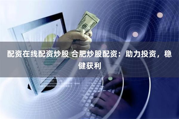 配资在线配资炒股 合肥炒股配资：助力投资，稳健获利