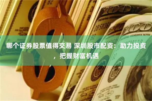 哪个证券股票值得交易 深圳股市配资：助力投资，把握财富机遇