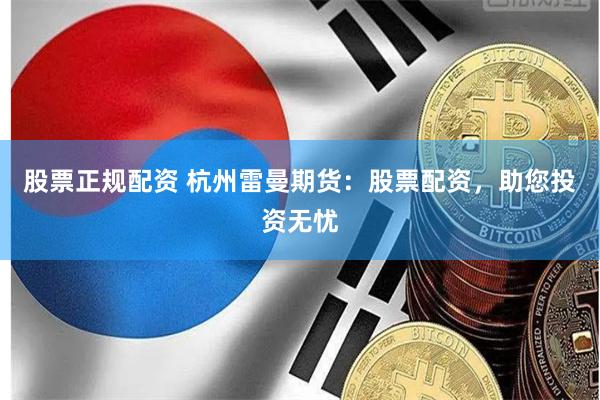股票正规配资 杭州雷曼期货:股票配资,助您投资无忧