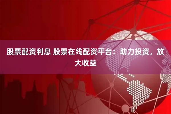 股票配资利息 股票在线配资平台:助力投资,放大收益