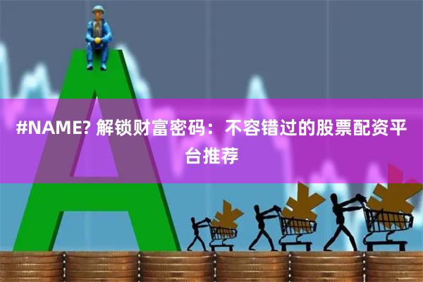 #NAME? 解锁财富密码：不容错过的股票配资平台推荐