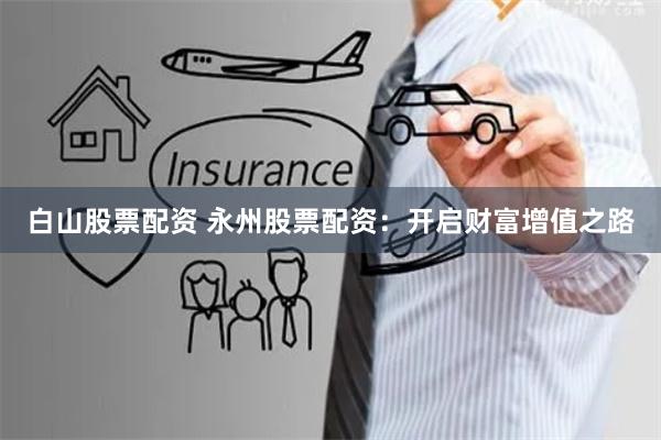 白山股票配资 永州股票配资:开启财富增值之路