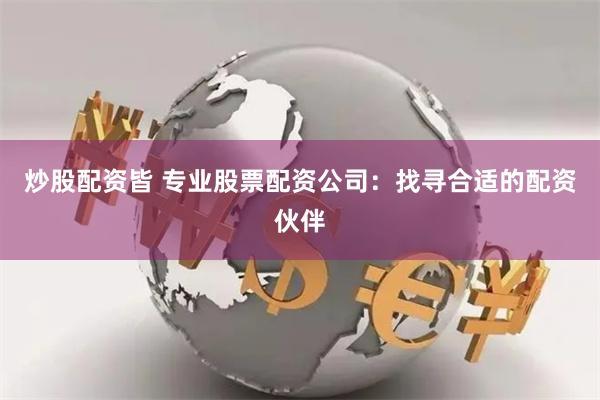 炒股配资皆 专业股票配资公司:找寻合适的配资伙伴