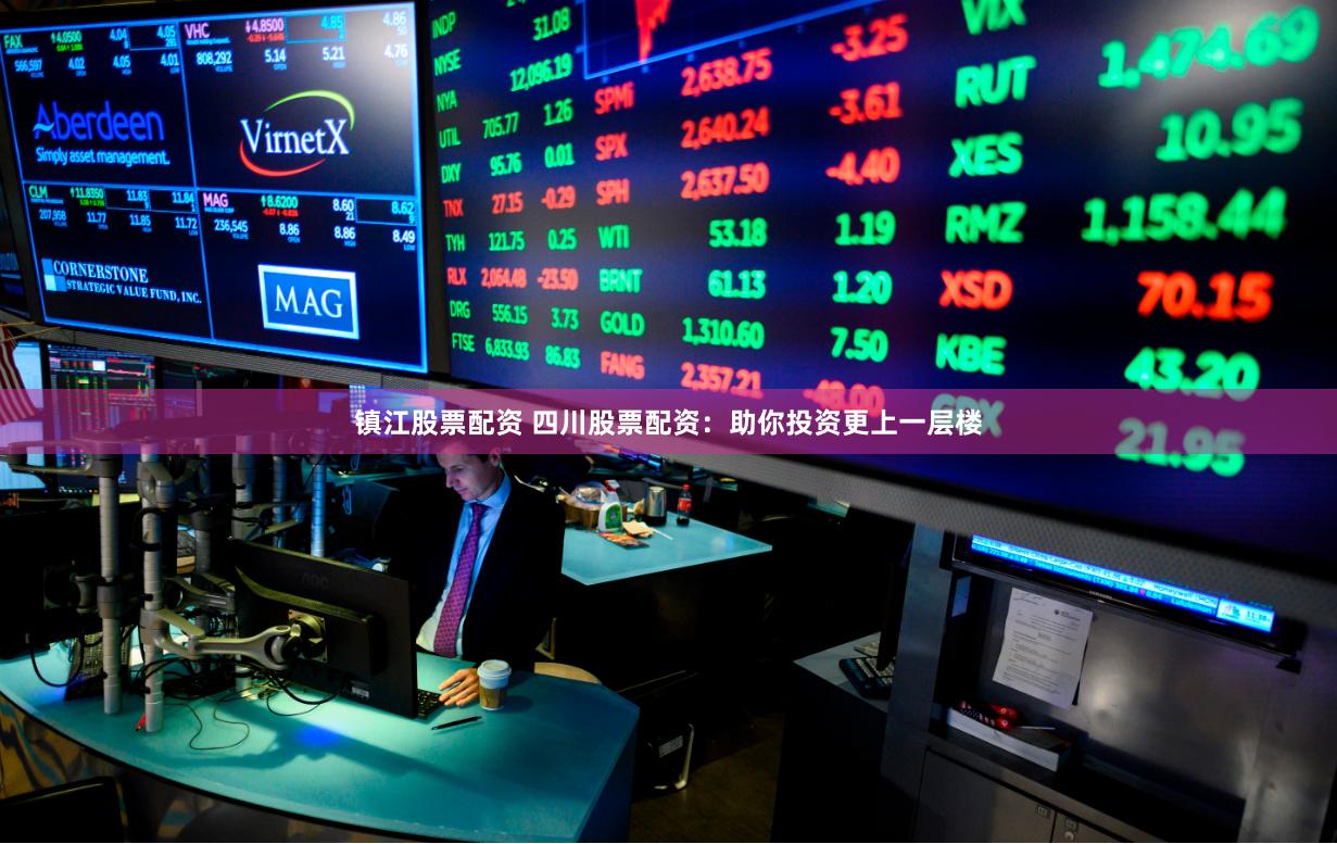 镇江股票配资 四川股票配资：助你投资更上一层楼