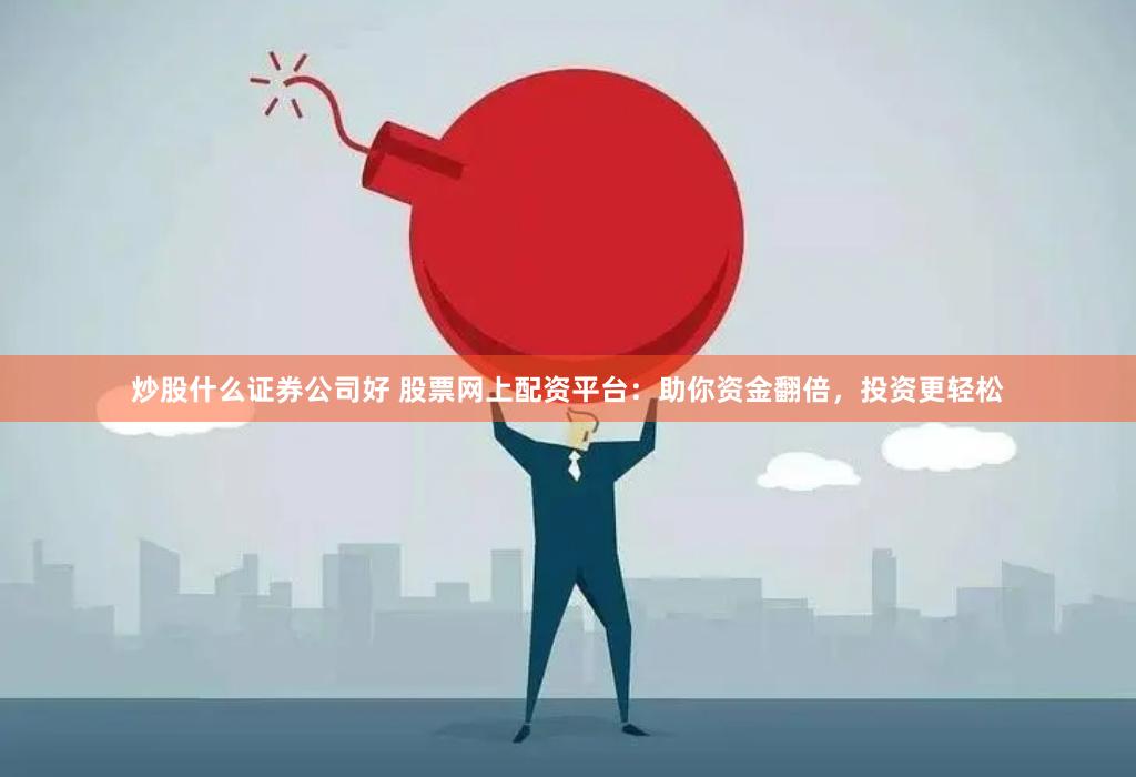 炒股什么证券公司好 股票网上配资平台：助你资金翻倍，投资更轻松