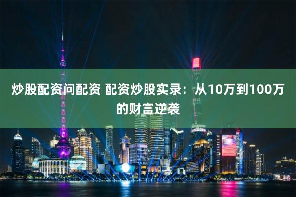 炒股配资问配资 配资炒股实录：从10万到100万的财富逆袭